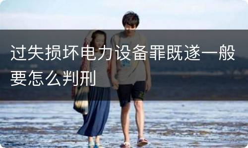 过失损坏电力设备罪既遂一般要怎么判刑