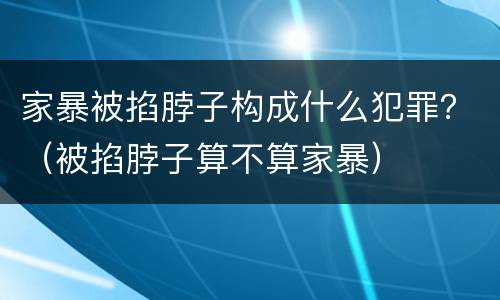 家暴被掐脖子构成什么犯罪？（被掐脖子算不算家暴）