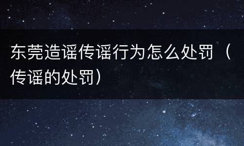 东莞造谣传谣行为怎么处罚（传谣的处罚）