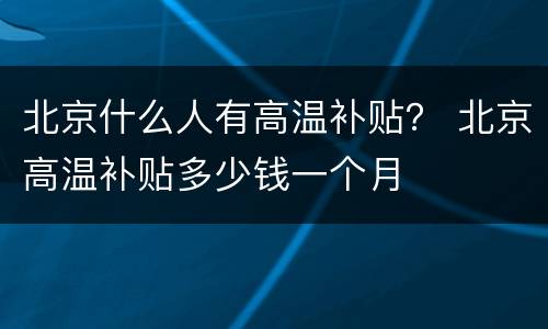 北京什么人有高温补贴？ 北京高温补贴多少钱一个月