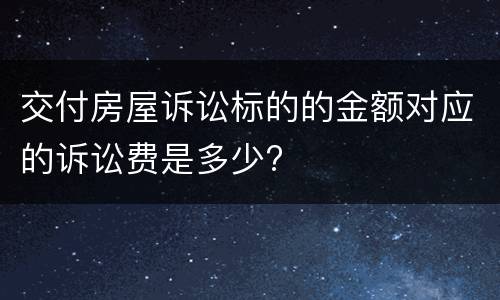 交付房屋诉讼标的的金额对应的诉讼费是多少?