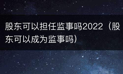 股东可以担任监事吗2022（股东可以成为监事吗）