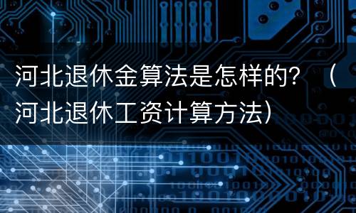 河北退休金算法是怎样的？（河北退休工资计算方法）
