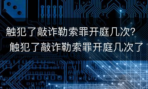 触犯了敲诈勒索罪开庭几次？ 触犯了敲诈勒索罪开庭几次了