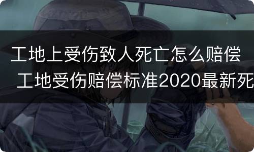 工地上受伤致人死亡怎么赔偿 工地受伤赔偿标准2020最新死亡赔偿标准