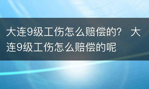 大连9级工伤怎么赔偿的？ 大连9级工伤怎么赔偿的呢