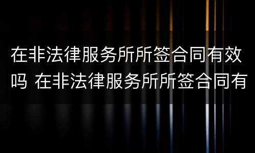 在非法律服务所所签合同有效吗 在非法律服务所所签合同有效吗知乎