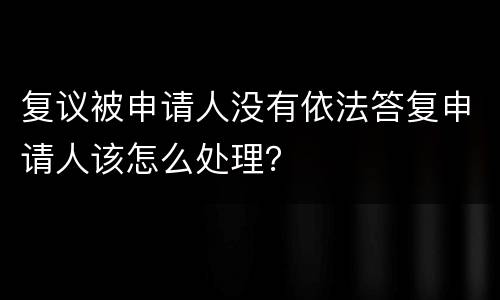 复议被申请人没有依法答复申请人该怎么处理？