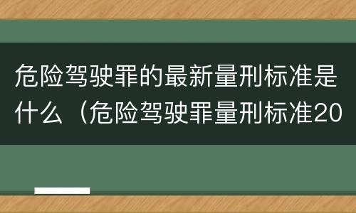 危险驾驶罪的最新量刑标准是什么（危险驾驶罪量刑标准2021）