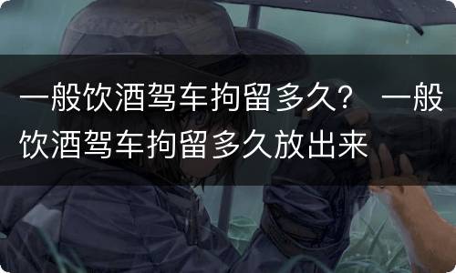 一般饮酒驾车拘留多久？ 一般饮酒驾车拘留多久放出来