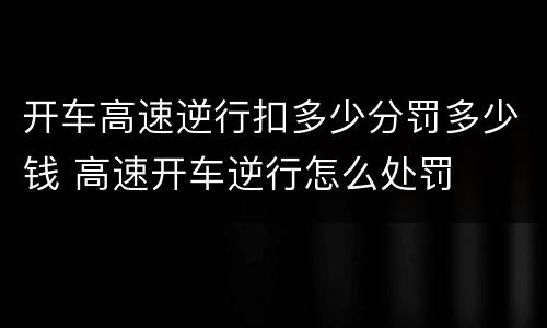 开车高速逆行扣多少分罚多少钱 高速开车逆行怎么处罚