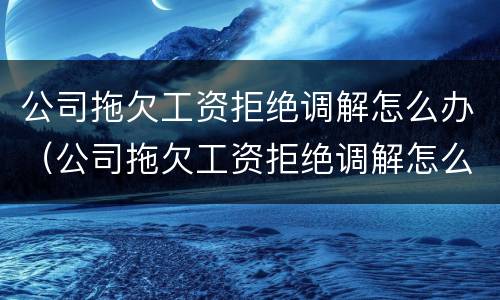公司拖欠工资拒绝调解怎么办（公司拖欠工资拒绝调解怎么办理）
