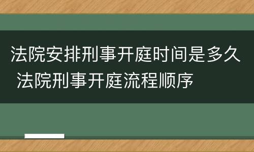 法院安排刑事开庭时间是多久 法院刑事开庭流程顺序