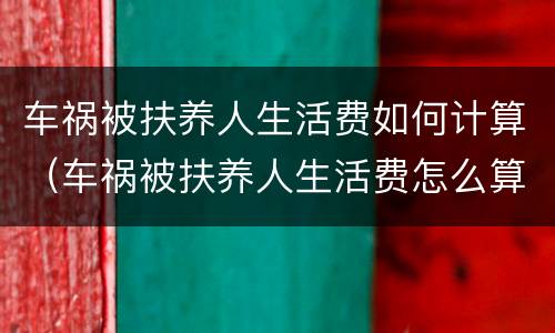 车祸被扶养人生活费如何计算（车祸被扶养人生活费怎么算）