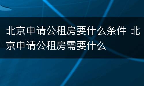 北京申请公租房要什么条件 北京申请公租房需要什么