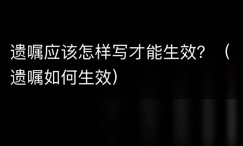 遗嘱应该怎样写才能生效？（遗嘱如何生效）