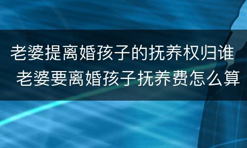 老婆提离婚孩子的抚养权归谁 老婆要离婚孩子抚养费怎么算