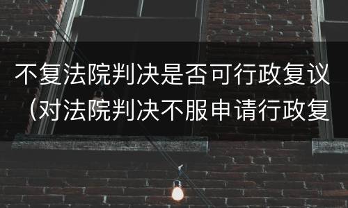 不复法院判决是否可行政复议（对法院判决不服申请行政复议）