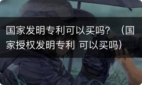 国家发明专利可以买吗？（国家授权发明专利 可以买吗）
