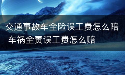 交通事故车全险误工费怎么陪 车祸全责误工费怎么赔