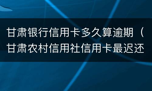 甘肃银行信用卡多久算逾期（甘肃农村信用社信用卡最迟还款日）