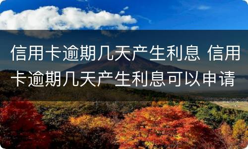 信用卡逾期几天产生利息 信用卡逾期几天产生利息可以申请减免吗
