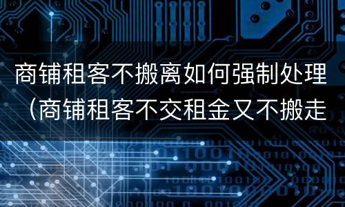 商铺租客不搬离如何强制处理（商铺租客不交租金又不搬走怎么办）