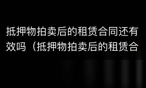 抵押物拍卖后的租赁合同还有效吗（抵押物拍卖后的租赁合同还有效吗）
