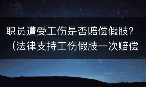 职员遭受工伤是否赔偿假肢？（法律支持工伤假肢一次赔偿吗）