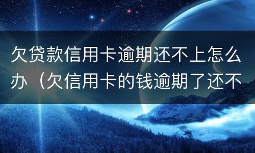 欠贷款信用卡逾期还不上怎么办（欠信用卡的钱逾期了还不上怎么办）