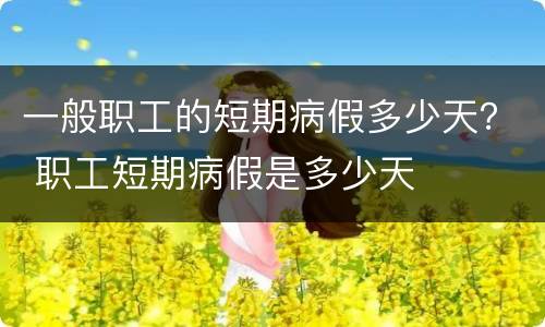 一般职工的短期病假多少天？ 职工短期病假是多少天