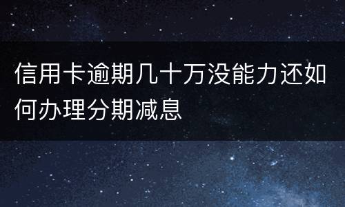 信用卡逾期几十万没能力还如何办理分期减息