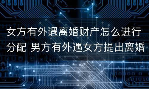 女方有外遇离婚财产怎么进行分配 男方有外遇女方提出离婚财产怎么分
