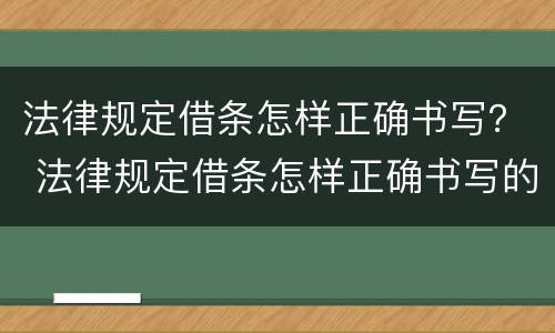 法律规定借条怎样正确书写？ 法律规定借条怎样正确书写的