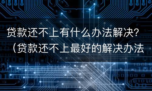 贷款还不上有什么办法解决？（贷款还不上最好的解决办法）