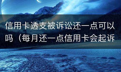 信用卡透支被诉讼还一点可以吗（每月还一点信用卡会起诉）