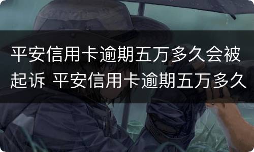 平安信用卡逾期五万多久会被起诉 平安信用卡逾期五万多久会被起诉成功