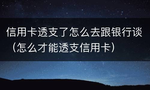 信用卡透支了怎么去跟银行谈（怎么才能透支信用卡）