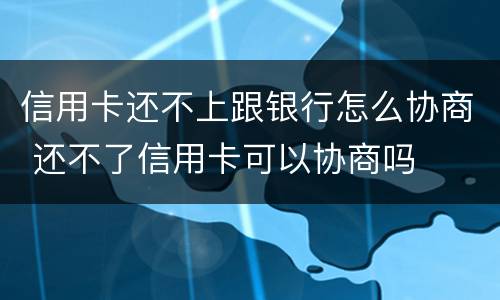 信用卡还不上跟银行怎么协商 还不了信用卡可以协商吗