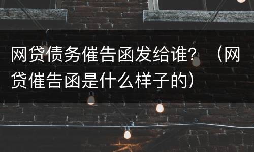 网贷债务催告函发给谁？（网贷催告函是什么样子的）