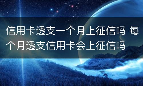 信用卡透支一个月上征信吗 每个月透支信用卡会上征信吗