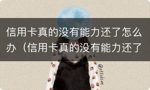 信用卡真的没有能力还了怎么办（信用卡真的没有能力还了怎么办呢）