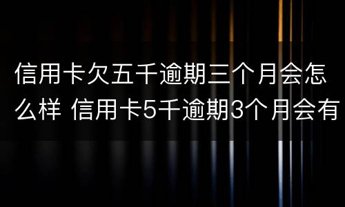 信用卡欠五千逾期三个月会怎么样 信用卡5千逾期3个月会有什么后果?