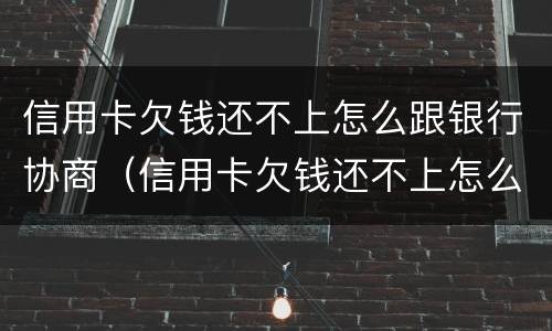 信用卡欠钱还不上怎么跟银行协商（信用卡欠钱还不上怎么跟银行协商解决）