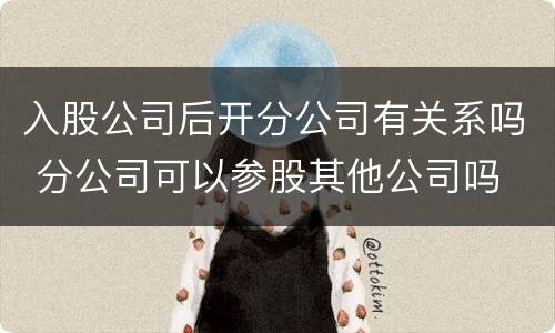 入股公司后开分公司有关系吗 分公司可以参股其他公司吗