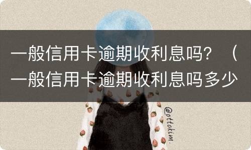 一般信用卡逾期收利息吗？（一般信用卡逾期收利息吗多少）