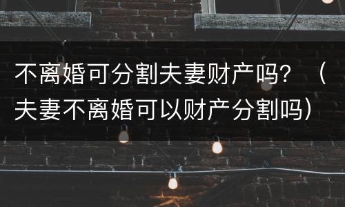 不离婚可分割夫妻财产吗？（夫妻不离婚可以财产分割吗）