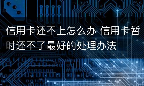 信用卡还不上怎么办 信用卡暂时还不了最好的处理办法