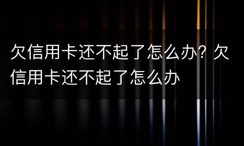 欠信用卡还不起了怎么办? 欠信用卡还不起了怎么办
