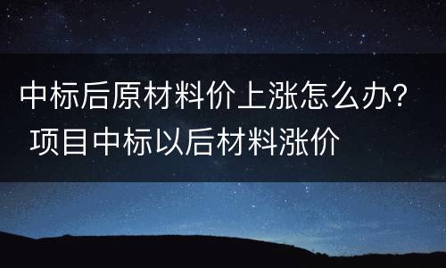 中标后原材料价上涨怎么办？ 项目中标以后材料涨价